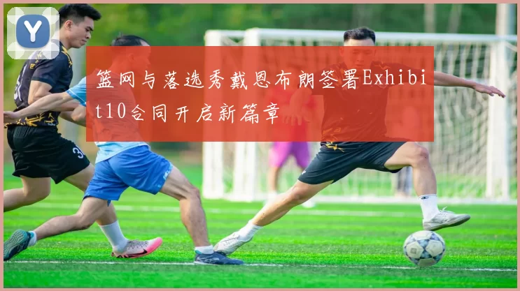 篮网与落选秀戴恩布朗签署Exhibit10合同开启新篇章