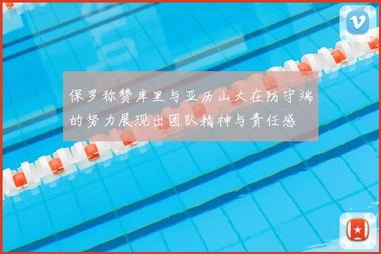 保罗称赞库里与亚历山大在防守端的努力展现出团队精神与责任感