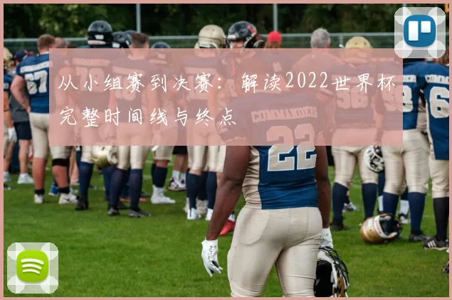 从小组赛到决赛:解读2022世界杯完整时间线与终点
