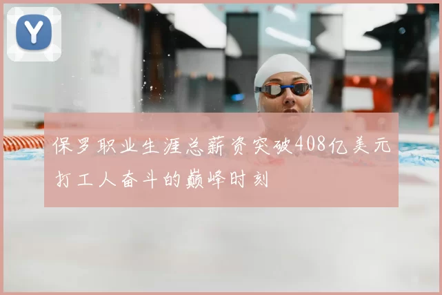 保罗职业生涯总薪资突破408亿美元打工人奋斗的巅峰时刻