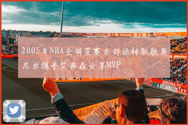 2005年NBA全明星赛东部逆转取胜奥尼尔携手艾弗森分享MVP